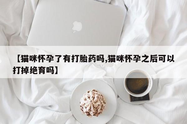 售米非司酮片 包邮【猫咪怀孕了有打胎药吗,猫咪怀孕之后可以打掉绝育吗】