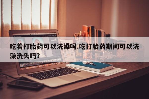 售米非司酮片 包邮吃着打胎药可以洗澡吗.吃打胎药期间可以洗澡洗头吗？