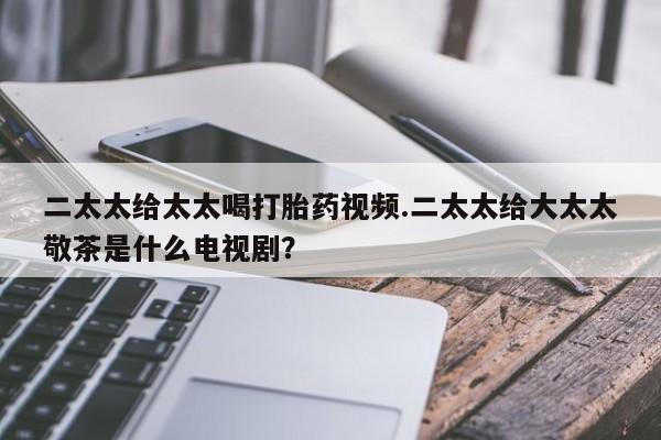 售米非司酮片 包邮二太太给太太喝打胎药视频.二太太给大太太敬茶是什么电视剧？