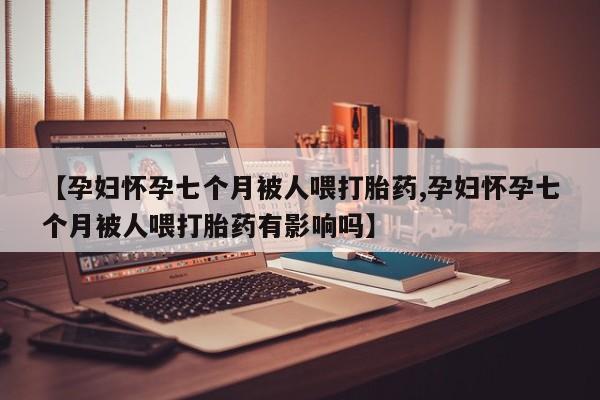 售米非司酮片 包邮【孕妇怀孕七个月被人喂打胎药,孕妇怀孕七个月被人喂打胎药有影响吗】