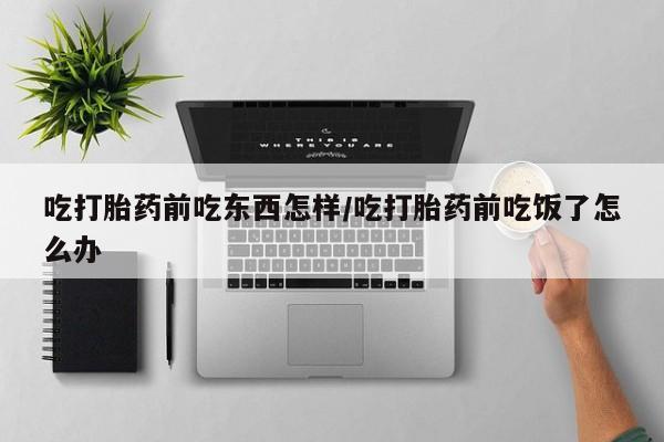 售米非司酮片 包邮吃打胎药前吃东西怎样/吃打胎药前吃饭了怎么办