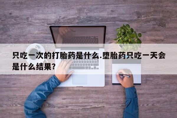 售米非司酮片 包邮只吃一次的打胎药是什么.堕胎药只吃一天会是什么结果？