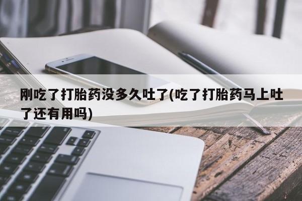 售米非司酮片 包邮刚吃了打胎药没多久吐了(吃了打胎药马上吐了还有用吗)