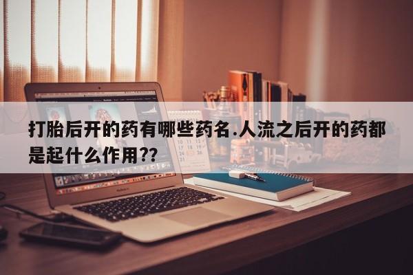 售米非司酮片 包邮打胎后开的药有哪些药名.人流之后开的药都是起什么作用?？