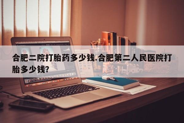 售米非司酮片 包邮合肥二院打胎药多少钱.合肥第二人民医院打胎多少钱？