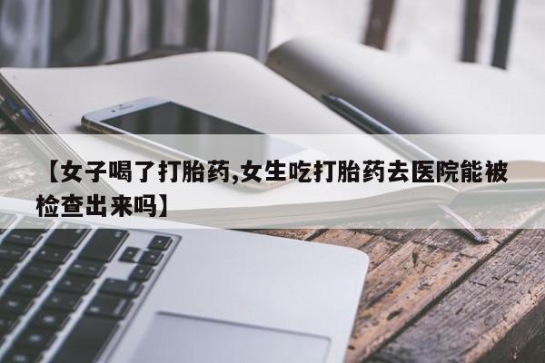 售米非司酮片 包邮【女子喝了打胎药,女生吃打胎药去医院能被检查出来吗】