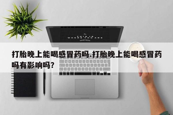 售米非司酮片 包邮打胎晚上能喝感冒药吗.打胎晚上能喝感冒药吗有影响吗？