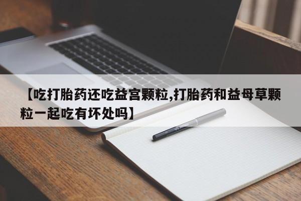 售米非司酮片 包邮【吃打胎药还吃益宫颗粒,打胎药和益母草颗粒一起吃有坏处吗】