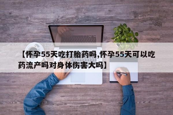 售米非司酮片 包邮【怀孕55天吃打胎药吗,怀孕55天可以吃药流产吗对身体伤害大吗】