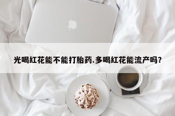 售米非司酮片 包邮光喝红花能不能打胎药.多喝红花能流产吗？