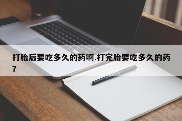 售米非司酮片 包邮打胎后要吃多久的药啊.打完胎要吃多久的药？