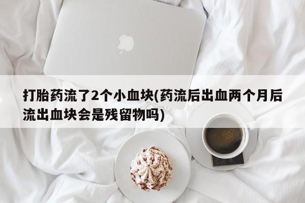售米非司酮片 包邮打胎药流了2个小血块(药流后出血两个月后流出血块会是残留物吗)