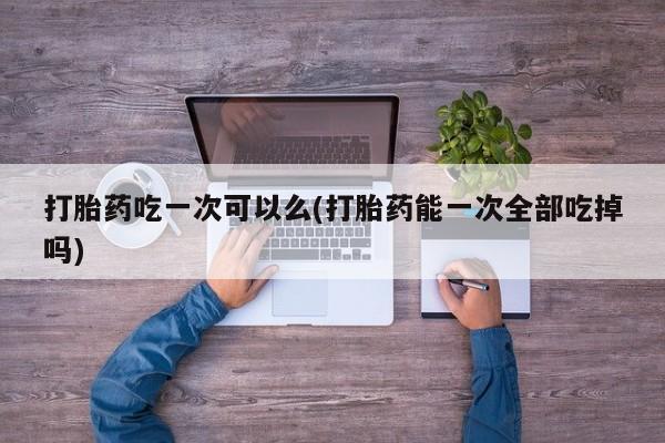 售米非司酮片 包邮打胎药吃一次可以么(打胎药能一次全部吃掉吗)