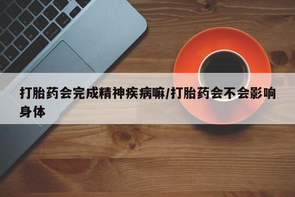 售米非司酮片 包邮打胎药会完成精神疾病嘛/打胎药会不会影响身体