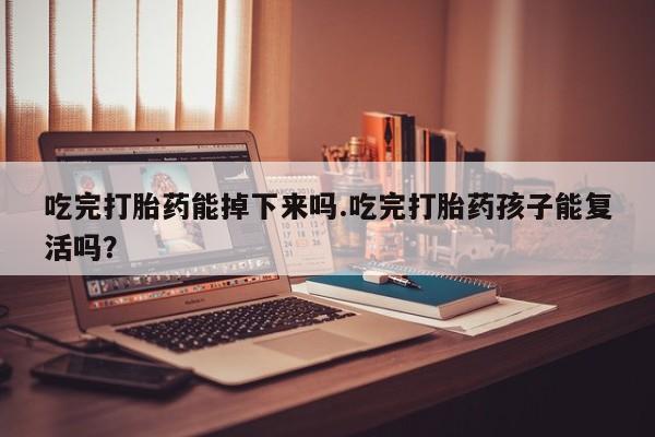 售米非司酮片 包邮吃完打胎药能掉下来吗.吃完打胎药孩子能复活吗？