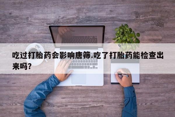 售米非司酮片 包邮吃过打胎药会影响唐筛.吃了打胎药能检查出来吗？