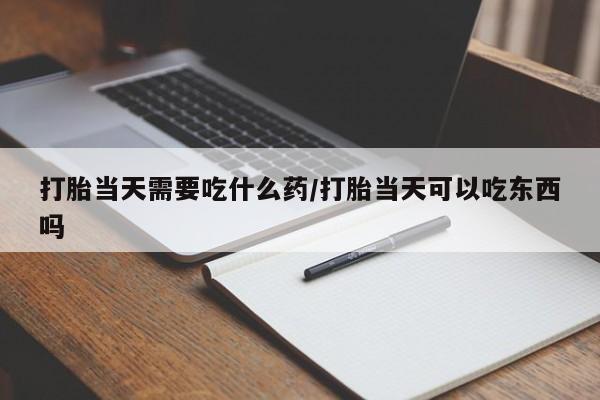 售米非司酮片 包邮打胎当天需要吃什么药/打胎当天可以吃东西吗
