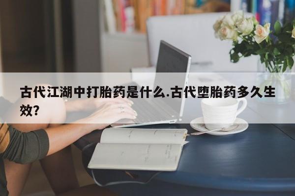 售米非司酮片 包邮古代江湖中打胎药是什么.古代堕胎药多久生效？