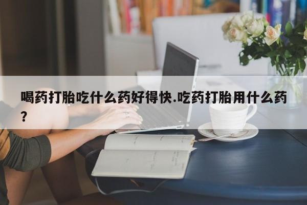 售米非司酮片 包邮喝药打胎吃什么药好得快.吃药打胎用什么药？