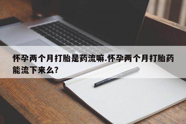 售米非司酮片 包邮怀孕两个月打胎是药流嘛.怀孕两个月打胎药能流下来么？