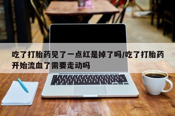 售米非司酮片 包邮吃了打胎药见了一点红是掉了吗/吃了打胎药开始流血了需要走动吗