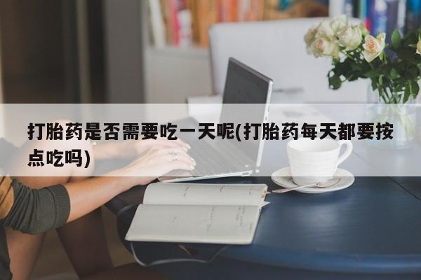 售米非司酮片 包邮打胎药是否需要吃一天呢(打胎药每天都要按点吃吗)