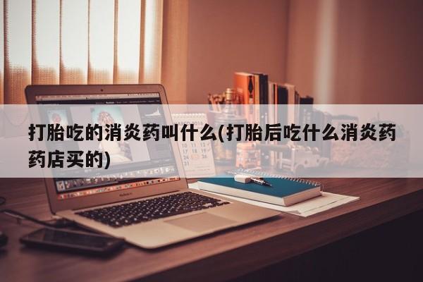 售米非司酮片 包邮打胎吃的消炎药叫什么(打胎后吃什么消炎药药店买的)