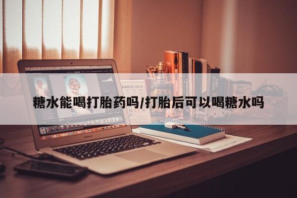 售米非司酮片 包邮糖水能喝打胎药吗/打胎后可以喝糖水吗