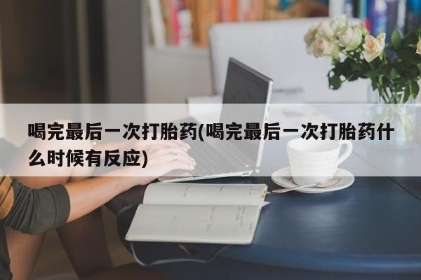 售米非司酮片 包邮喝完最后一次打胎药(喝完最后一次打胎药什么时候有反应)