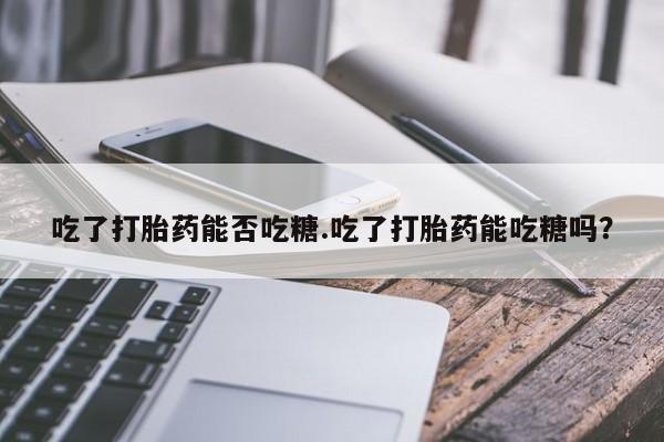 售米非司酮片 包邮吃了打胎药能否吃糖.吃了打胎药能吃糖吗？