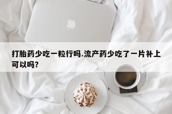 售米非司酮片 包邮打胎药少吃一粒行吗.流产药少吃了一片补上可以吗？