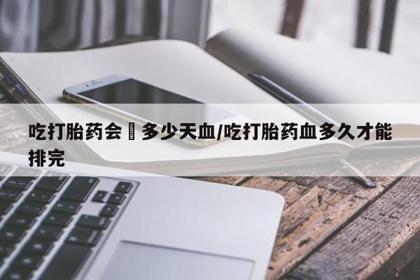 售米非司酮片 包邮吃打胎药会岀多少天血/吃打胎药血多久才能排完