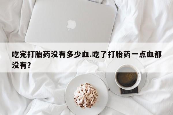 售米非司酮片 包邮吃完打胎药没有多少血.吃了打胎药一点血都没有？