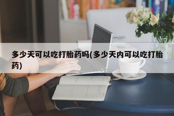 售米非司酮片 包邮多少天可以吃打胎药吗(多少天内可以吃打胎药)
