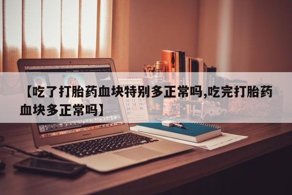 售米非司酮片 包邮【吃了打胎药血块特别多正常吗,吃完打胎药血块多正常吗】