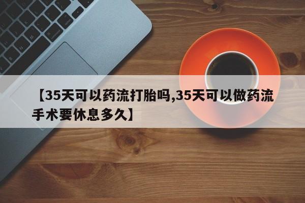 售米非司酮片 包邮【35天可以药流打胎吗,35天可以做药流手术要休息多久】