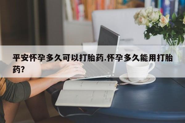 售米非司酮片 包邮平安怀孕多久可以打胎药.怀孕多久能用打胎药?